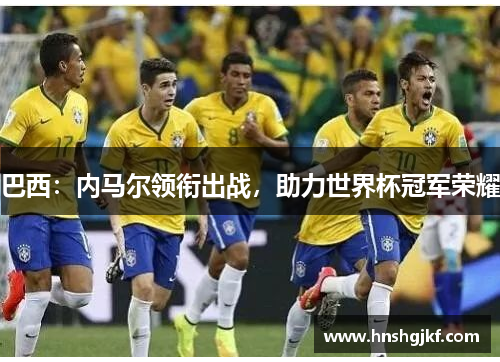巴西：内马尔领衔出战，助力世界杯冠军荣耀