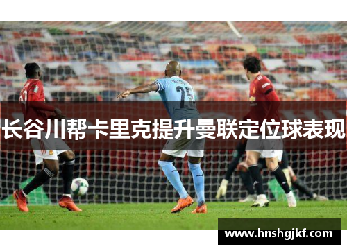长谷川帮卡里克提升曼联定位球表现